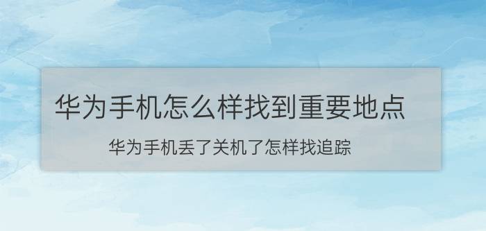 华为手机怎么样找到重要地点 华为手机丢了关机了怎样找追踪？